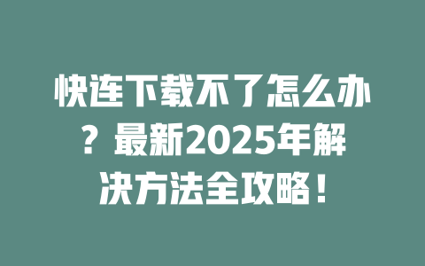 快连下载不了怎么办？最新2025年解决方法全攻略！ 二