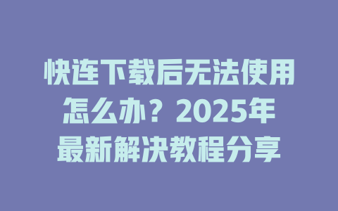 快连下载后无法使用怎么办？2025年最新解决教程分享 二