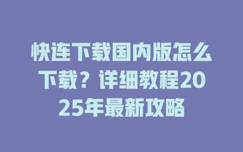 快连下载国内版怎么下载？详细教程2025年最新攻略 二