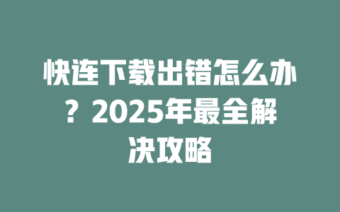 快连下载出错怎么办？2025年最全解决攻略 二