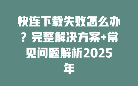 快连下载失败怎么办？完整解决方案+常见问题解析2025年 二