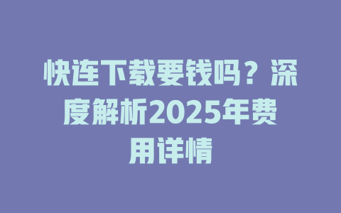 快连下载要钱吗？深度解析2025年费用详情 二
