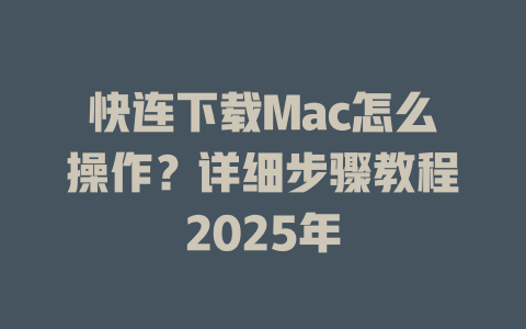 快连下载Mac怎么操作？详细步骤教程2025年 二