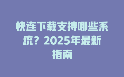 快连下载支持哪些系统？2025年最新指南 二