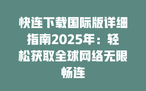 快连下载国际版详细指南2025年：轻松获取全球网络无限畅连 二