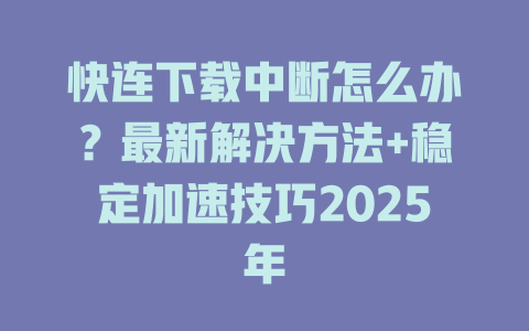 快连下载中断怎么办?最新解决方法+稳定加速技巧2025年 快连下载中断怎么办?最新解决方法+稳定加速技巧2025年 二