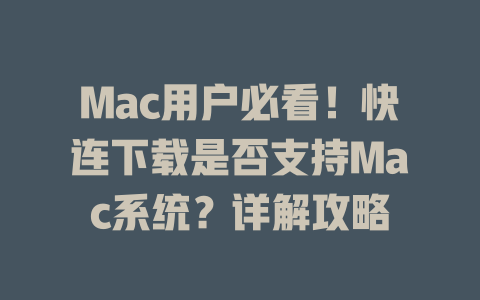 Mac用户必看！快连下载是否支持Mac系统？详解攻略 二
