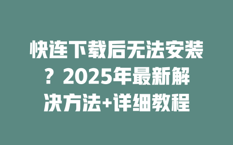 快连下载后无法安装？2025年最新解决方法+详细教程 二