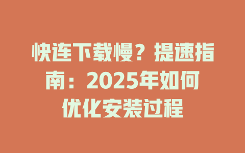 快连下载慢？提速指南：2025年如何优化安装过程 二