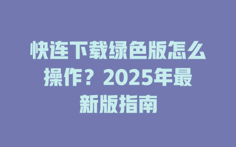快连下载绿色版怎么操作？2025年最新版指南 二
