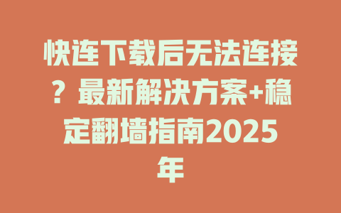 快连下载后无法连接？最新解决方案+稳定翻墙指南2025年 二