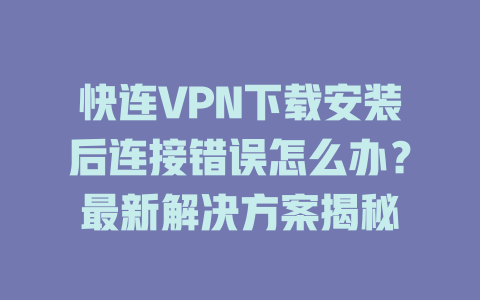 快连VPN下载安装后连接错误怎么办？最新解决方案揭秘 二