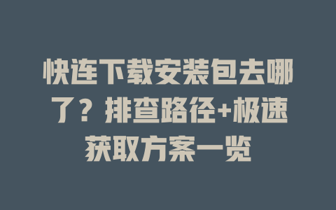 快连下载安装包去哪了？排查路径+极速获取方案一览 二