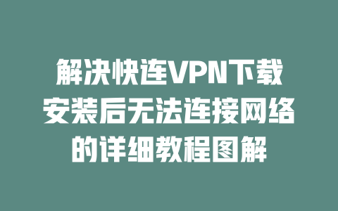 解决快连VPN下载安装后无法连接网络的详细教程图解 二