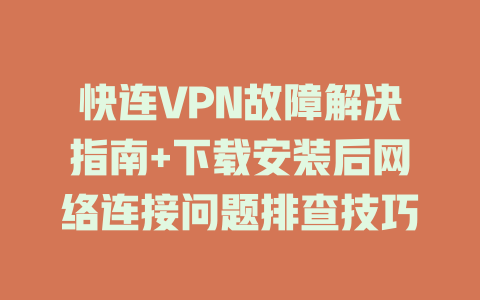 快连VPN故障解决指南+下载安装后网络连接问题排查技巧 二