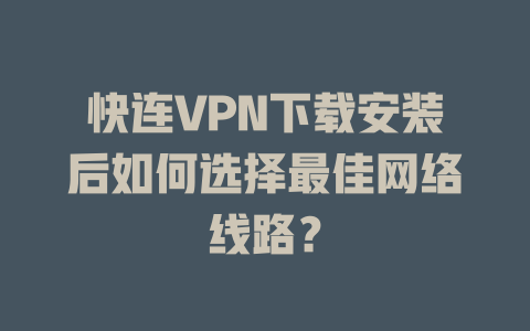 快连VPN下载安装后如何选择最佳网络线路？ 二