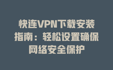 快连VPN下载安装指南：轻松设置确保网络安全保护 二