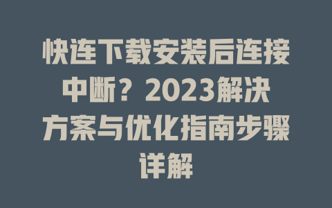 快连下载安装后连接中断？2023解决方案与优化指南步骤详解 二