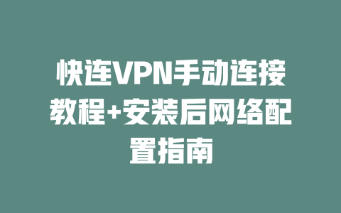 快连VPN手动连接教程+安装后网络配置指南 二