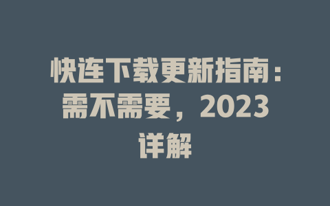快连下载更新指南：需不需要，2023详解 二