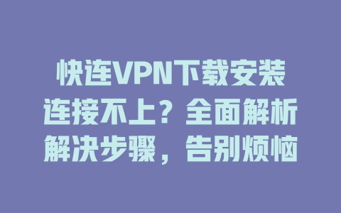 快连VPN下载安装连接不上？全面解析解决步骤，告别烦恼 二