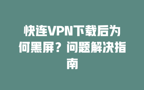 快连VPN下载后为何黑屏？问题解决指南 二