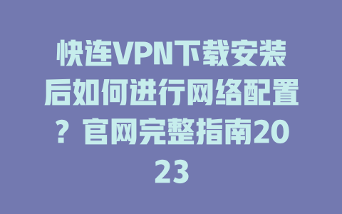 快连VPN下载安装后如何进行网络配置？官网完整指南2023 二