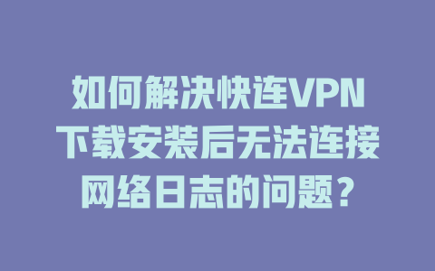 如何解决快连VPN下载安装后无法连接网络日志的问题？ 二