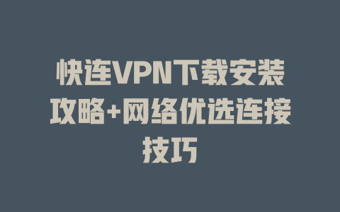 快连VPN下载安装攻略+网络优选连接技巧 二