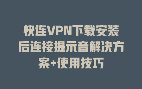 快连VPN下载安装后连接提示音解决方案+使用技巧 二