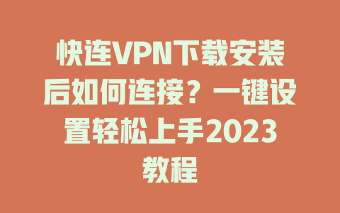 快连VPN下载安装后如何连接？一键设置轻松上手2023教程 二