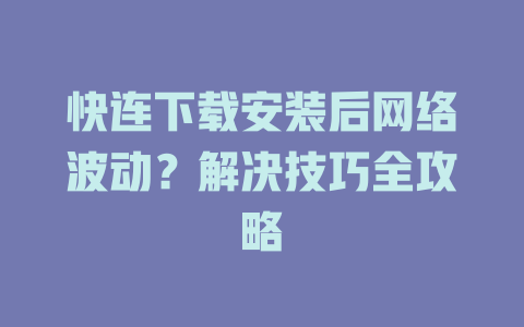 快连下载安装后网络波动？解决技巧全攻略 二