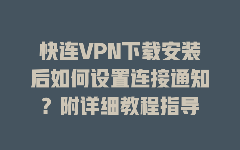 快连VPN下载安装后如何设置连接通知？附详细教程指导 二