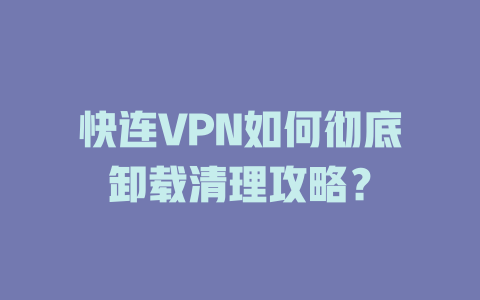 快连VPN如何彻底卸载清理攻略？ 二