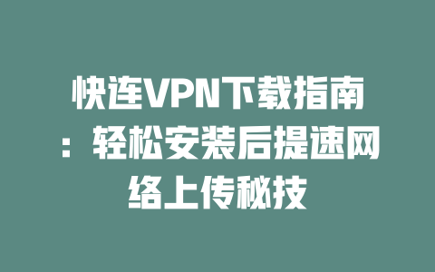 快连VPN下载指南：轻松安装后提速网络上传秘技 二