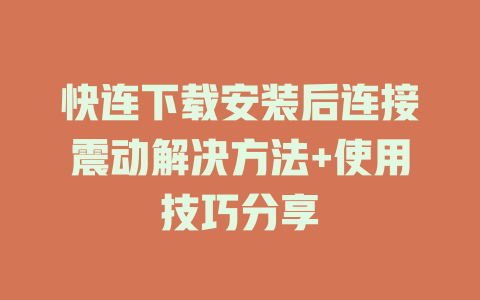 快连下载安装后连接震动解决方法+使用技巧分享 一