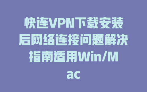 快连VPN下载安装后网络连接问题解决指南适用Win/Mac 二