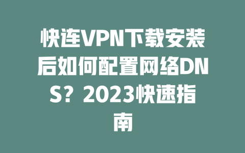 快连VPN下载安装后如何配置网络DNS？2023快速指南 二