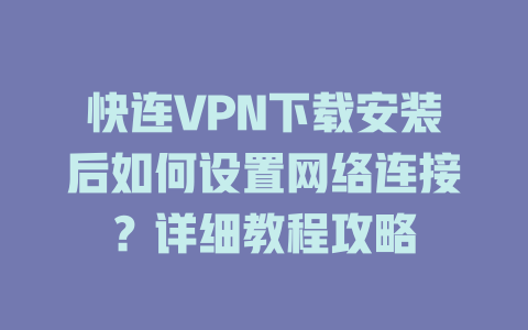 快连VPN下载安装后如何设置网络连接？详细教程攻略 二