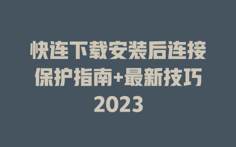 快连下载安装后连接保护指南+最新技巧2023 二