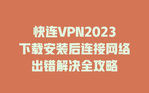快连VPN2023下载安装后连接网络出错解决全攻略 二