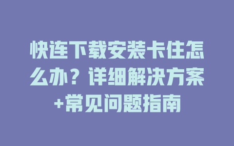 快连下载安装卡住怎么办？详细解决方案+常见问题指南 二