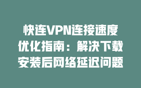 快连VPN连接速度优化指南：解决下载安装后网络延迟问题 二