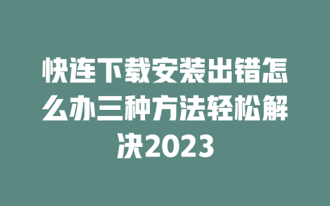快连下载安装出错怎么办三种方法轻松解决2023 二