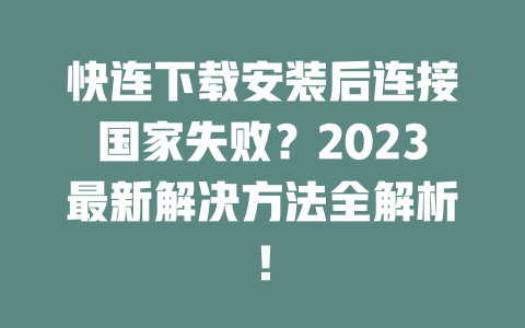 快连下载安装后连接国家失败？2023最新解决方法全解析！ 二