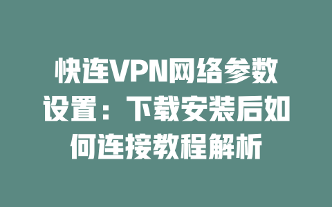 快连VPN网络参数设置：下载安装后如何连接教程解析 二