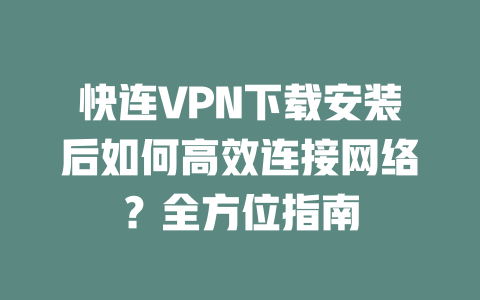 快连VPN下载安装后如何高效连接网络？全方位指南 二
