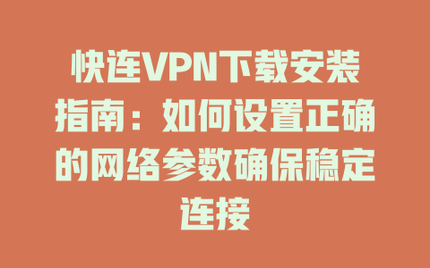 快连VPN下载安装指南：如何设置正确的网络参数确保稳定连接 二