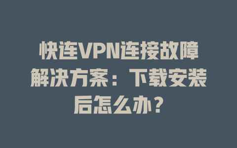 快连VPN连接故障解决方案：下载安装后怎么办？ 二