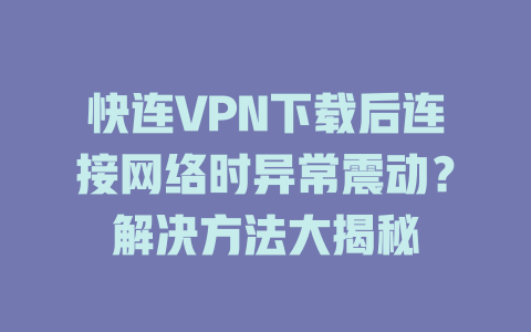 快连VPN下载后连接网络时异常震动？解决方法大揭秘 二